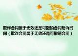 欺詐合同屬于無(wú)效還是可撤銷合同起訴時(shí)間（欺詐合同屬于無(wú)效還是可撤銷合同）