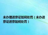 未辦理進京證如何處罰（未辦進京證進京如何處罰）