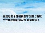 百度地圖個性編輯器怎么用（百度個性化地圖如何設(shè)置 如何使用）