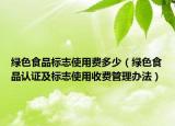 綠色食品標(biāo)志使用費(fèi)多少（綠色食品認(rèn)證及標(biāo)志使用收費(fèi)管理辦法）