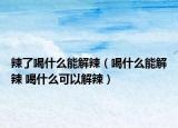 辣了喝什么能解辣（喝什么能解辣 喝什么可以解辣）