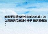 編織手提籃教程小型的怎么編（怎么用編織帶編制小框子 編織籃做法）