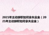 2021年主動(dòng)辭職如何拿失業(yè)金（2021年主動(dòng)辭職如何拿失業(yè)金）