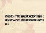 被征收人對(duì)房屋征收決定不服的（被征收人怎么才能知悉房屋征收決定）
