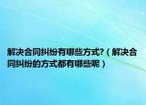 解決合同糾紛有哪些方式?（解決合同糾紛的方式都有哪些呢）