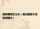 遇到借錢(qián)怎么辦（遇見(jiàn)借錢(qián)不還如何解決）