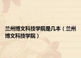 蘭州博文科技學(xué)院是幾本（蘭州博文科技學(xué)院）