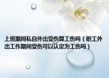 上班期間私自外出受傷算工傷嗎（職工外出工作期間受傷可以認(rèn)定為工傷嗎）