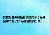 比較好的保健品有哪些牌子（保健品哪個牌子好 保健品如何分類）
