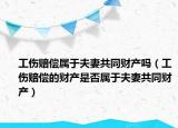 工傷賠償屬于夫妻共同財(cái)產(chǎn)嗎（工傷賠償?shù)呢?cái)產(chǎn)是否屬于夫妻共同財(cái)產(chǎn)）