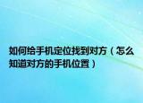 如何給手機(jī)定位找到對方（怎么知道對方的手機(jī)位置）