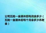 公司五險一金退休后每月拿多少（五險一金退休后每個月拿多少養(yǎng)老金）