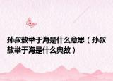 孫叔敖舉于海是什么意思（孫叔敖舉于海是什么典故）
