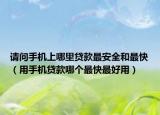 請(qǐng)問(wèn)手機(jī)上哪里貸款最安全和最快（用手機(jī)貸款哪個(gè)最快最好用）