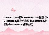 bureaucracy和bureaucratism區(qū)別（bureaucracy是什么意思 bureaucracy的音標(biāo) bureaucracy的用法）