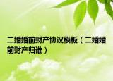 二婚婚前財產(chǎn)協(xié)議模板（二婚婚前財產(chǎn)歸誰）