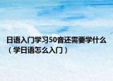 日語入門學(xué)習(xí)50音還需要學(xué)什么（學(xué)日語怎么入門）
