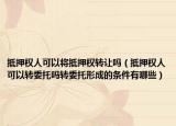 抵押權(quán)人可以將抵押權(quán)轉(zhuǎn)讓嗎（抵押權(quán)人可以轉(zhuǎn)委托嗎轉(zhuǎn)委托形成的條件有哪些）
