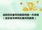 法院將夫妻共同債務(wù)判給一方承擔(dān)（法官會怎樣判夫妻共同債務(wù)）