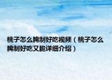 桃子怎么腌制好吃視頻（桃子怎么腌制好吃又脆詳細介紹）