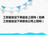 工傷鑒定沒下來能去上班嗎（如果工傷鑒定沒下來要去公司上班嗎）