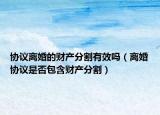 協(xié)議離婚的財(cái)產(chǎn)分割有效嗎（離婚協(xié)議是否包含財(cái)產(chǎn)分割）