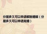 分居多久可以申請(qǐng)解除婚姻（分居多久可以申請(qǐng)離婚）