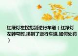 紅綠燈左拐拐到逆行車道（紅綠燈左轉(zhuǎn)彎時,拐到了逆行車道,如何處罰）