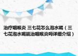 治療咽喉炎 三七花怎么泡水喝（三七花泡水喝能治咽喉炎嗎詳細(xì)介紹）