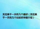 無(wú)花果干一天吃幾個(gè)最好（無(wú)花果干一天吃幾個(gè)比較好詳細(xì)介紹）