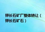 鉀長石礦廠整體轉(zhuǎn)讓（鉀長石礦石）