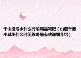 干山楂泡水什么時(shí)候喝最減肥（山楂干泡水減肥什么時(shí)間段喝最有效詳細(xì)介紹）