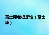 富士康老板是誰（富士康）