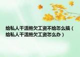 給私人干活拖欠工資不給怎么搞（給私人干活拖欠工資怎么辦）