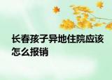 長(zhǎng)春孩子異地住院應(yīng)該怎么報(bào)銷