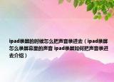 ipad錄屏的時(shí)候怎么把聲音錄進(jìn)去（ipad錄屏怎么錄屏幕里的聲音 ipad錄屏如何把聲音錄進(jìn)去介紹）