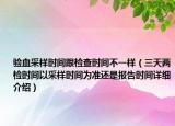 驗血采樣時間跟檢查時間不一樣（三天兩檢時間以采樣時間為準還是報告時間詳細介紹）