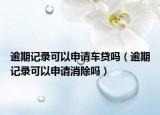逾期記錄可以申請車貸嗎（逾期記錄可以申請消除嗎）