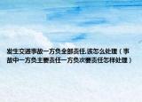 發(fā)生交通事故一方負(fù)全部責(zé)任,該怎么處理（事故中一方負(fù)主要責(zé)任一方負(fù)次要責(zé)任怎樣處理）
