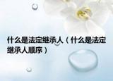 什么是法定繼承人（什么是法定繼承人順序）