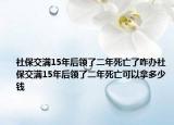 社保交滿15年后領(lǐng)了二年死亡了咋辦社保交滿15年后領(lǐng)了二年死亡可以拿多少錢