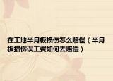 在工地半月板損傷怎么賠償（半月板損傷誤工費如何去賠償）