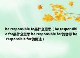 be responsible to是什么意思（be responsible for是什么意思 be responsible for的音標(biāo) be responsible for的用法）