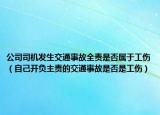 公司司機(jī)發(fā)生交通事故全責(zé)是否屬于工傷（自己開負(fù)主責(zé)的交通事故是否是工傷）
