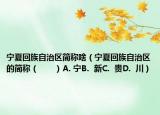 寧夏回族自治區(qū)簡(jiǎn)稱啥（寧夏回族自治區(qū)的簡(jiǎn)稱（　?。〢. 寧B.  新C.  貴D.  川）