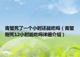 青蟹死了一個(gè)小時(shí)還能吃嗎（青蟹剛死12小時(shí)能吃嗎詳細(xì)介紹）