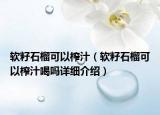 軟籽石榴可以榨汁（軟籽石榴可以榨汁喝嗎詳細(xì)介紹）