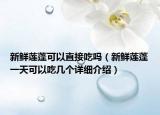新鮮蓮蓬可以直接吃嗎（新鮮蓮蓬一天可以吃幾個(gè)詳細(xì)介紹）
