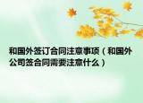 和國外簽訂合同注意事項（和國外公司簽合同需要注意什么）