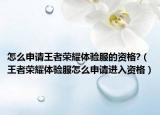 怎么申請王者榮耀體驗服的資格?（王者榮耀體驗服怎么申請進入資格）